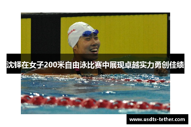 沈铎在女子200米自由泳比赛中展现卓越实力勇创佳绩