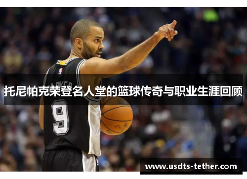 托尼帕克荣登名人堂的篮球传奇与职业生涯回顾